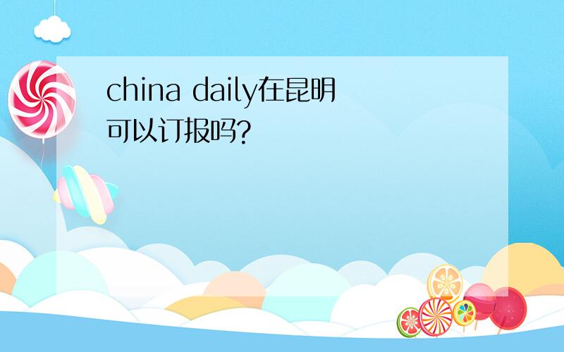 china daily在昆明可以订报吗?