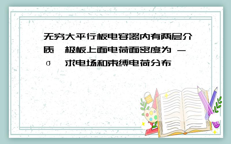 无穷大平行板电容器内有两层介质,极板上面电荷面密度为 -σ,求电场和束缚电荷分布