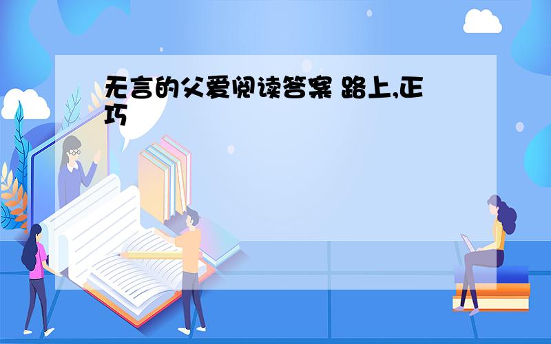 无言的父爱阅读答案 路上,正巧