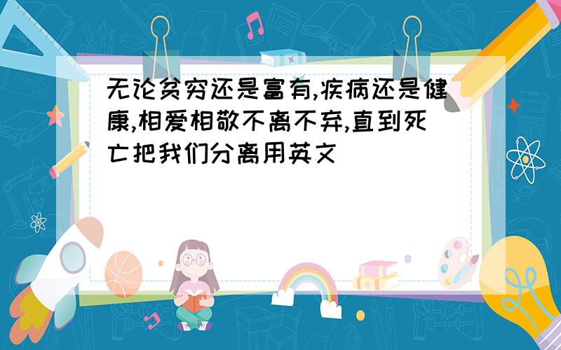 无论贫穷还是富有,疾病还是健康,相爱相敬不离不弃,直到死亡把我们分离用英文