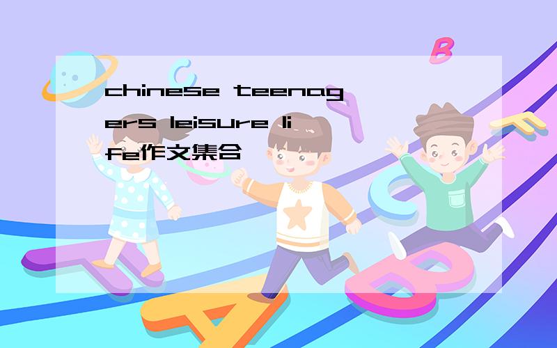 chinese teenagers leisure life作文集合