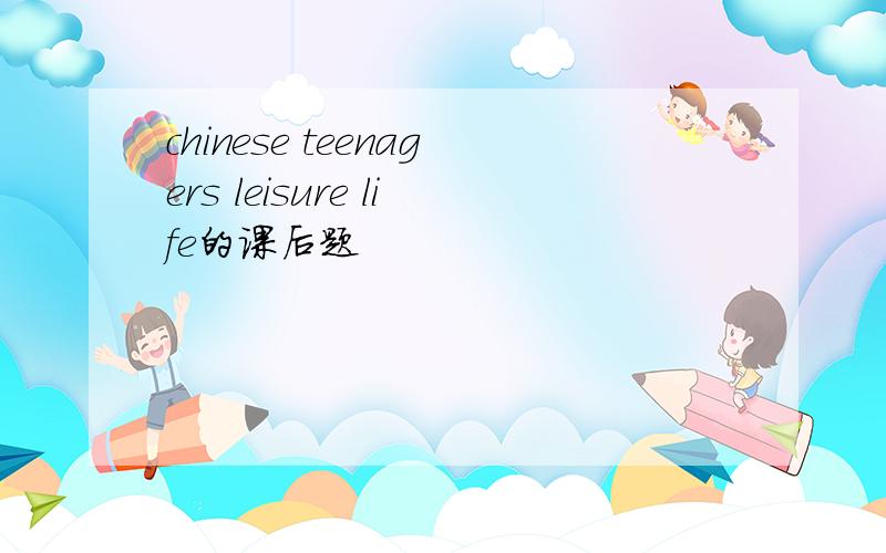 chinese teenagers leisure life的课后题