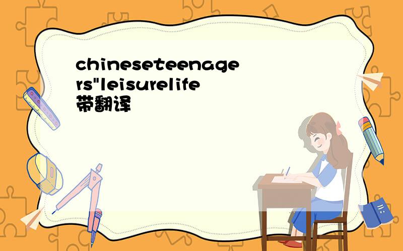 chineseteenagers"leisurelife带翻译