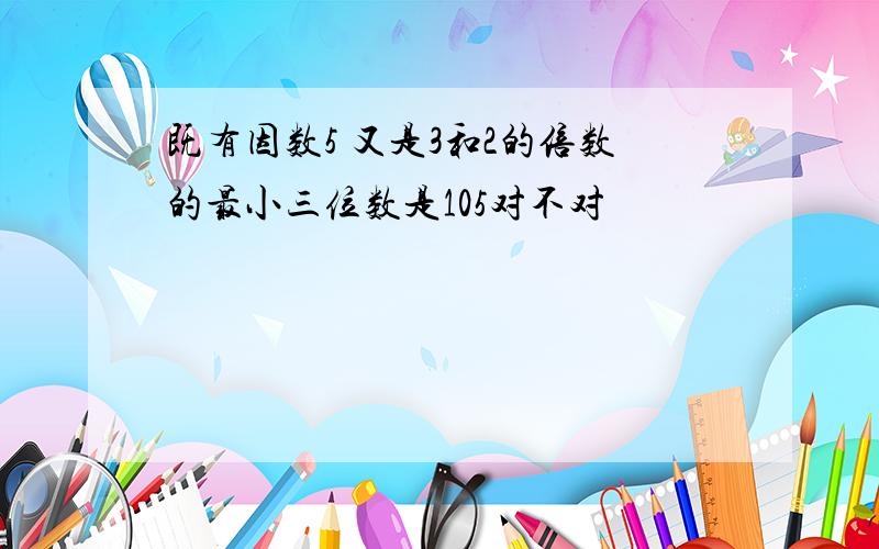 既有因数5 又是3和2的倍数的最小三位数是105对不对