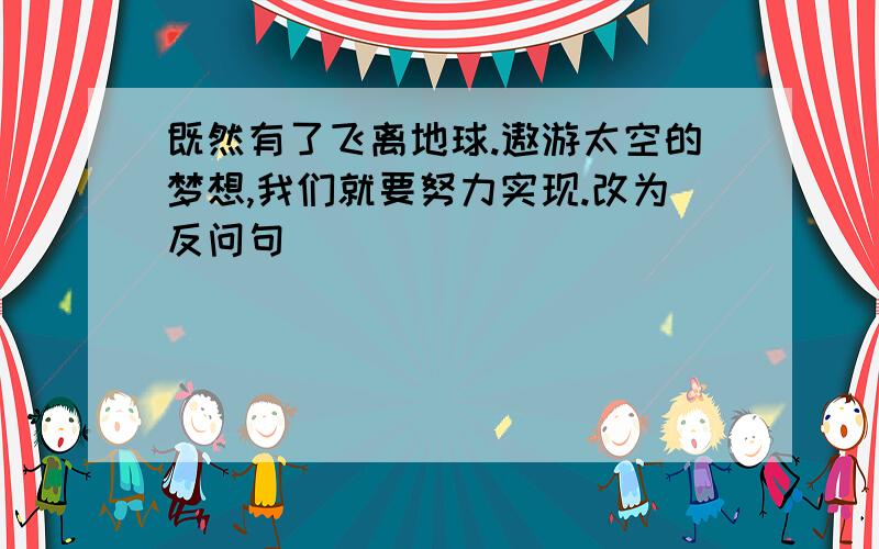 既然有了飞离地球.遨游太空的梦想,我们就要努力实现.改为反问句