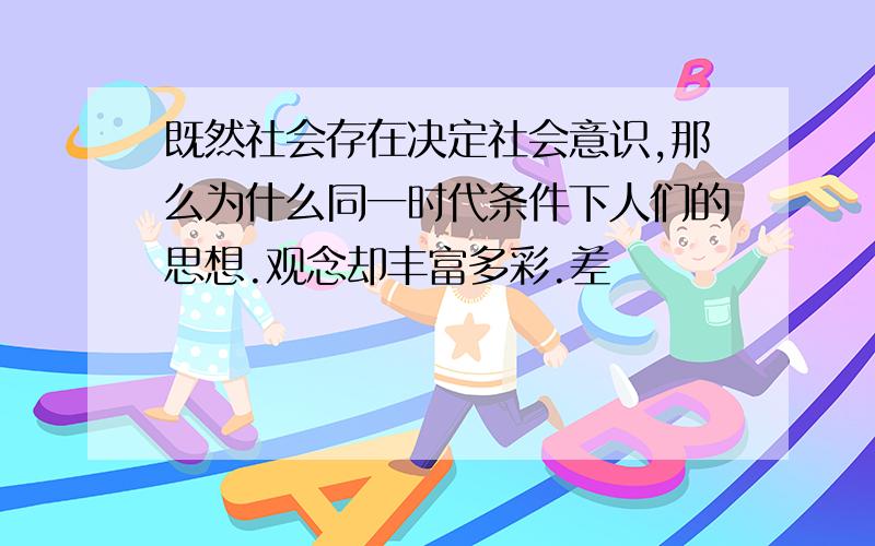 既然社会存在决定社会意识,那么为什么同一时代条件下人们的思想.观念却丰富多彩.差