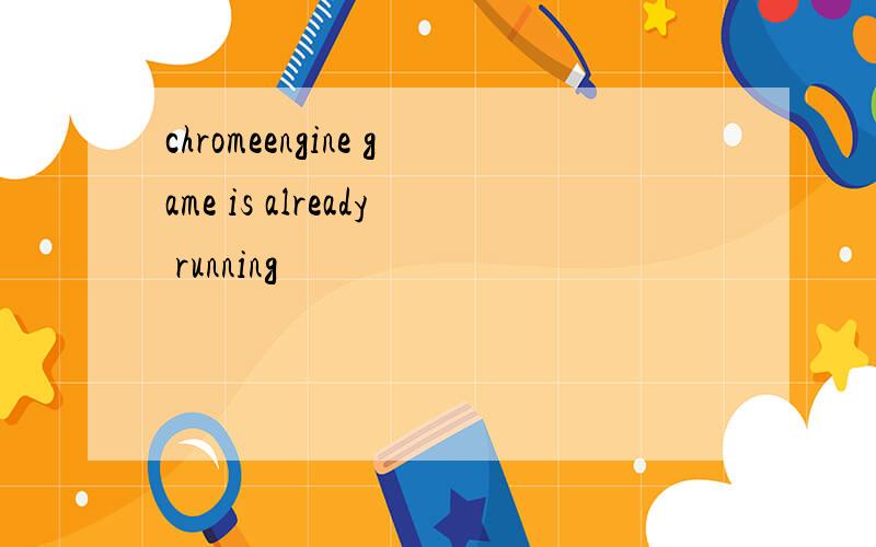 chromeengine game is already running