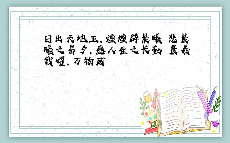 日出天地正,煌煌辟晨曦 悲晨曦之易夕,感人生之长勤 晨羲载曜,万物咸覩