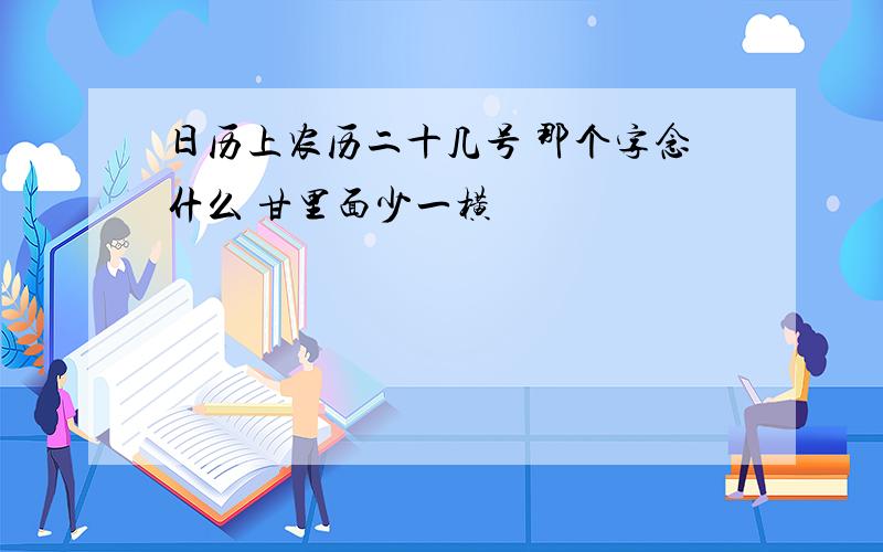 日历上农历二十几号 那个字念什么 甘里面少一横