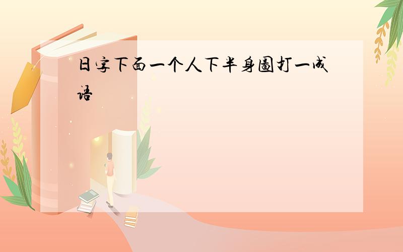 日字下面一个人下半身图打一成语