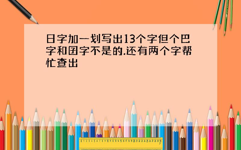 日字加一划写出13个字但个巴字和囝字不是的.还有两个字帮忙查出