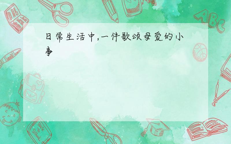 日常生活中,一件歌颂母爱的小事