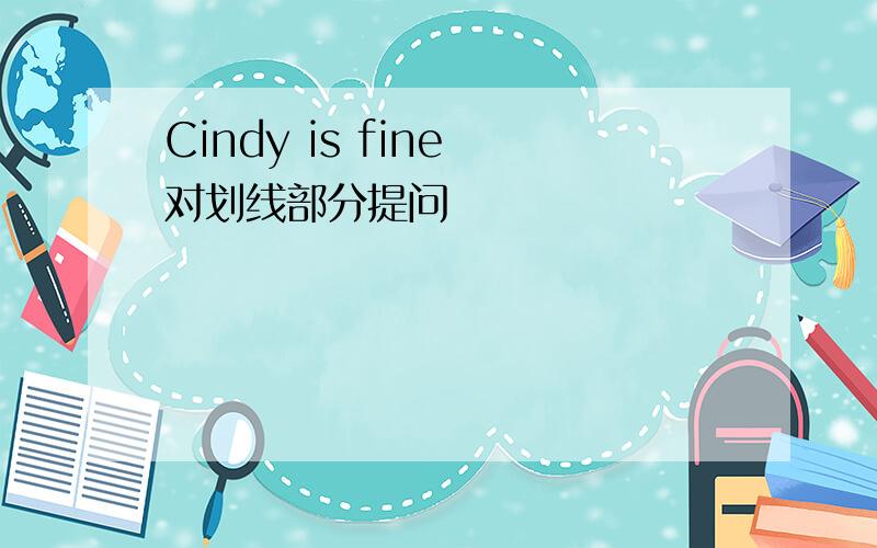 Cindy is fine 对划线部分提问