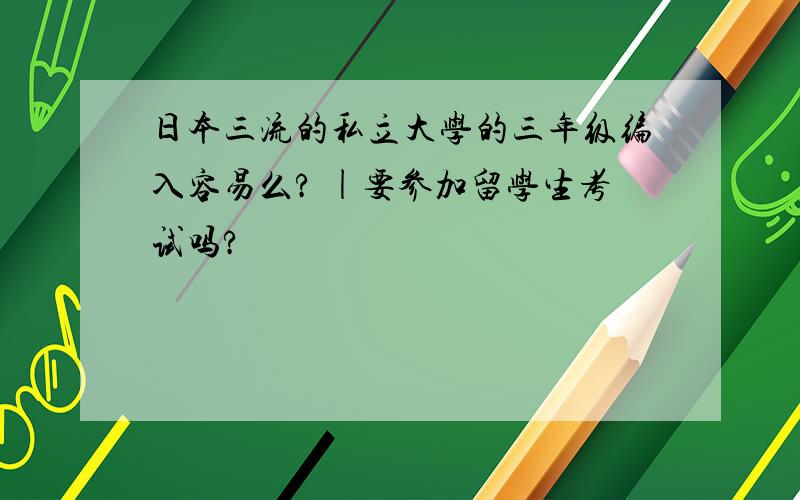 日本三流的私立大学的三年级编入容易么? |要参加留学生考试吗?