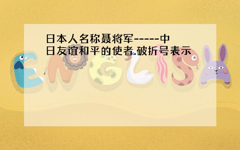 日本人名称聂将军-----中日友谊和平的使者.破折号表示