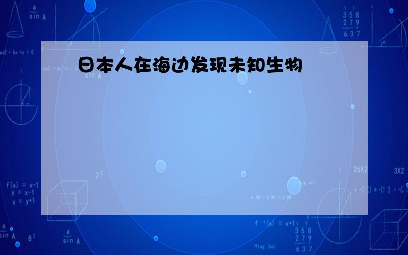 日本人在海边发现未知生物