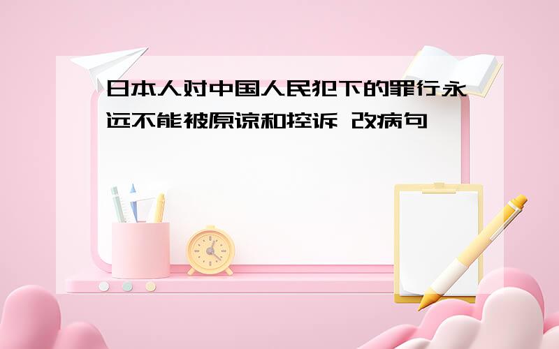 日本人对中国人民犯下的罪行永远不能被原谅和控诉 改病句