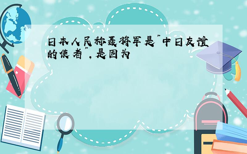 日本人民称聂将军是"中日友谊的使者",是因为