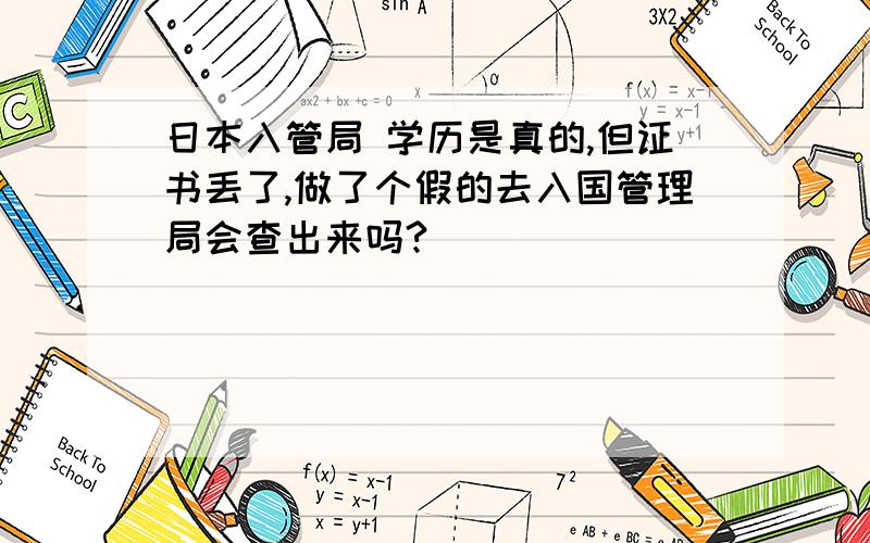 日本入管局 学历是真的,但证书丢了,做了个假的去入国管理局会查出来吗?