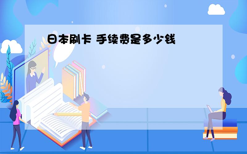 日本刷卡 手续费是多少钱