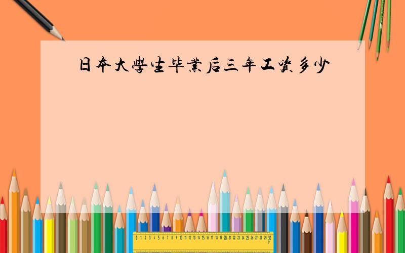 日本大学生毕业后三年工资多少