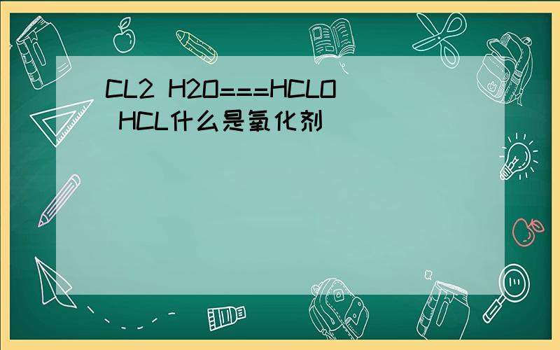 CL2 H2O===HCLO HCL什么是氧化剂