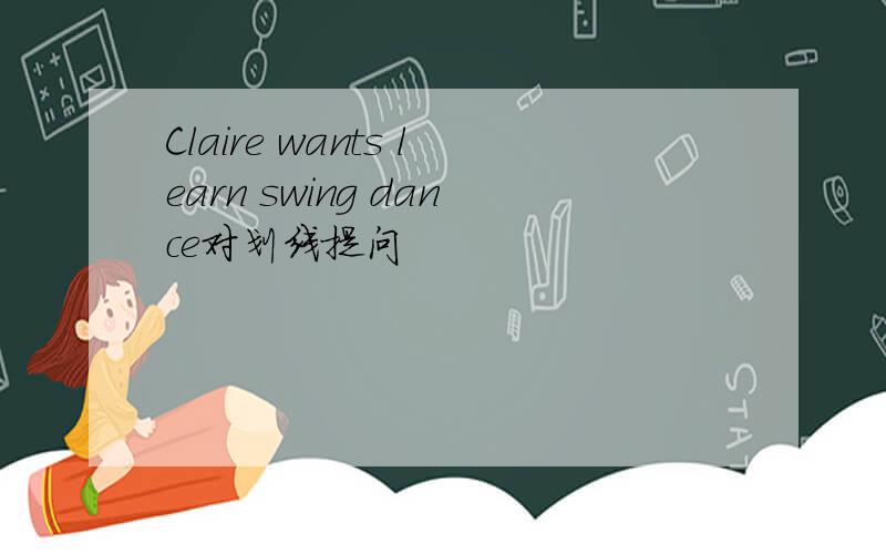 Claire wants learn swing dance对划线提问