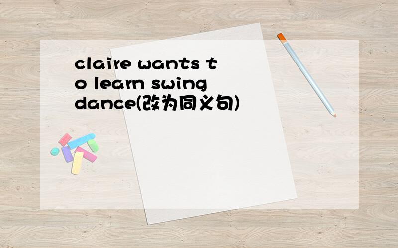 claire wants to learn swing dance(改为同义句)