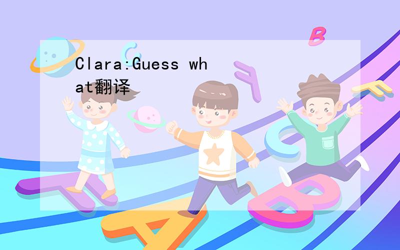 Clara:Guess what翻译