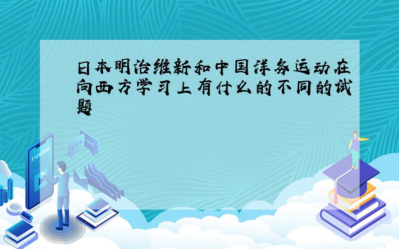 日本明治维新和中国洋务运动在向西方学习上有什么的不同的试题