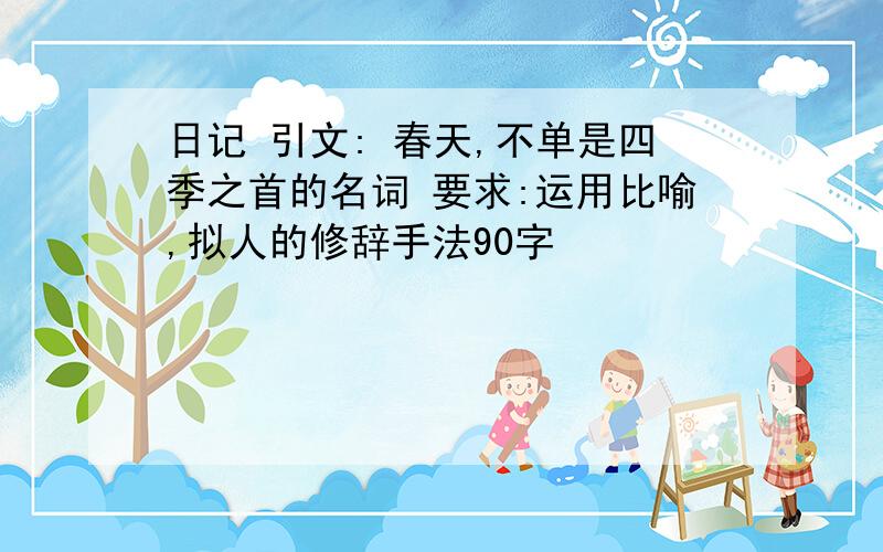 日记 引文: 春天,不单是四季之首的名词 要求:运用比喻,拟人的修辞手法90字