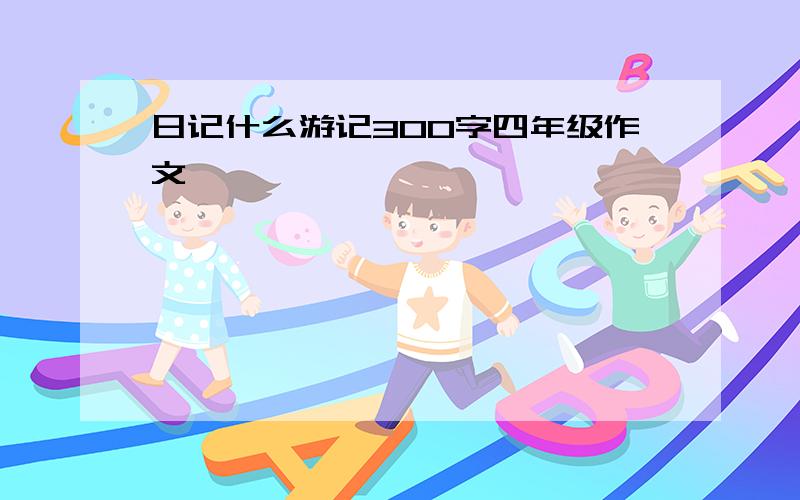 日记什么游记300字四年级作文