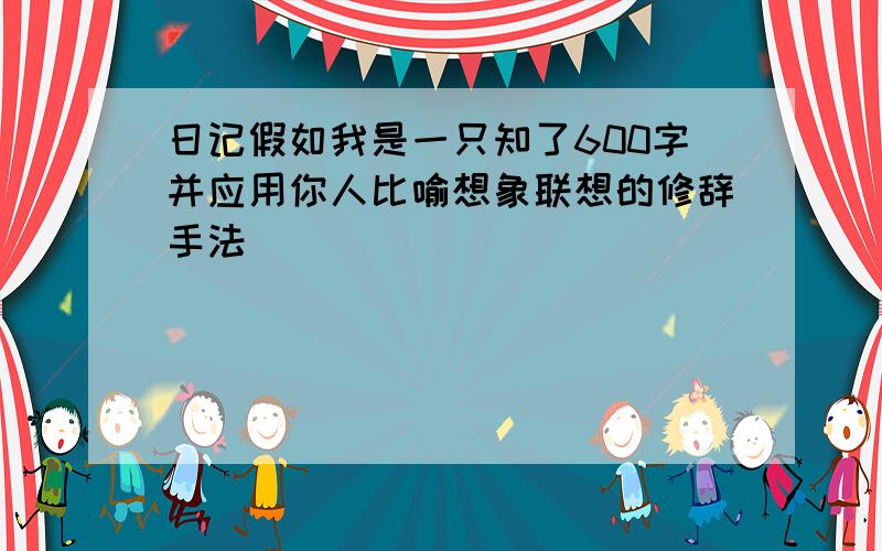 日记假如我是一只知了600字并应用你人比喻想象联想的修辞手法