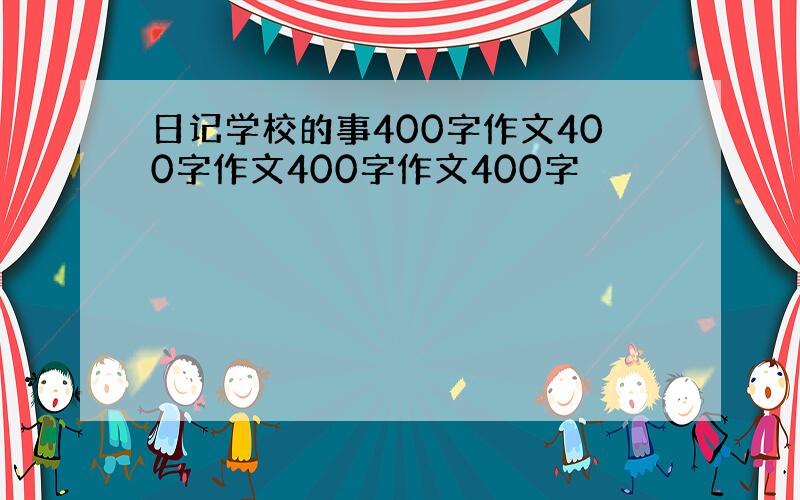 日记学校的事400字作文400字作文400字作文400字