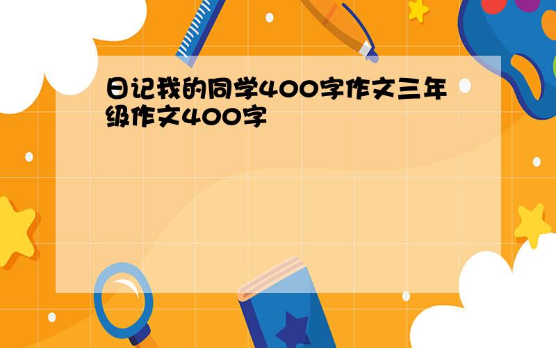 日记我的同学400字作文三年级作文400字