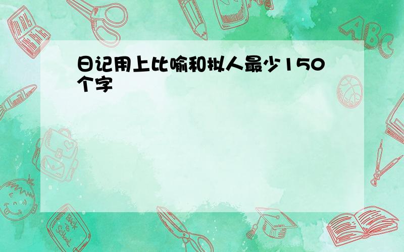 日记用上比喻和拟人最少150个字