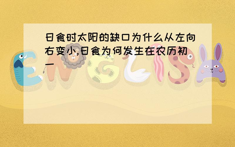 日食时太阳的缺口为什么从左向右变小,日食为何发生在农历初一