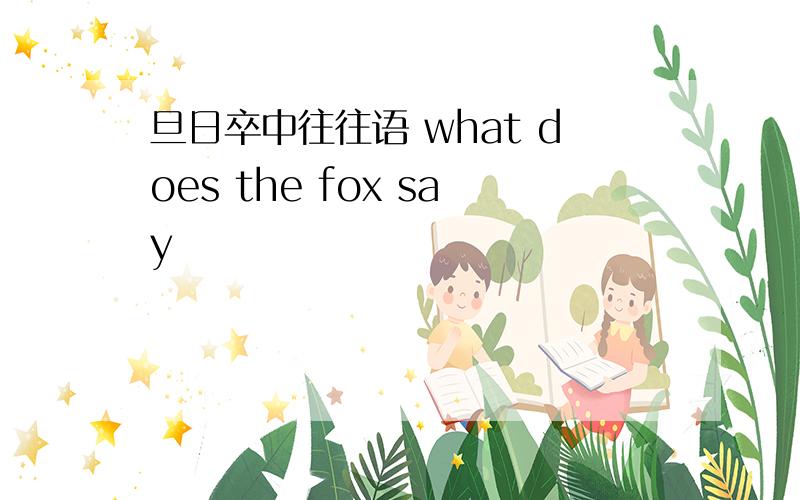 旦日卒中往往语 what does the fox say