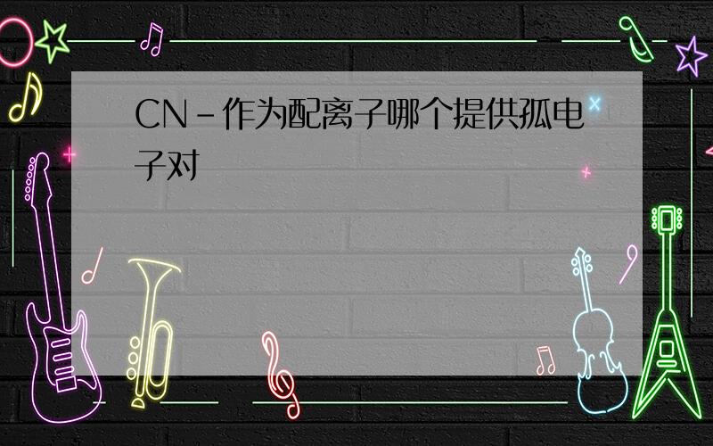 CN-作为配离子哪个提供孤电子对