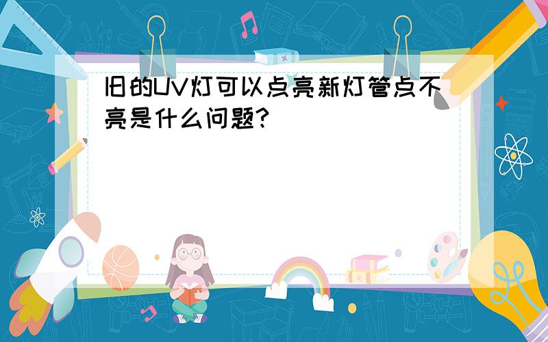 旧的UV灯可以点亮新灯管点不亮是什么问题?