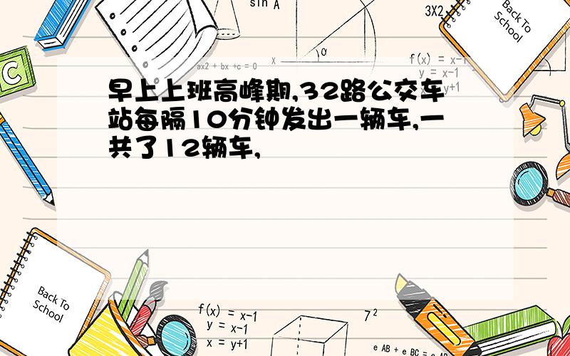 早上上班高峰期,32路公交车站每隔10分钟发出一辆车,一共了12辆车,