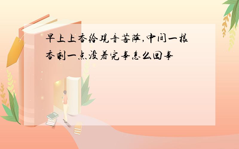 早上上香给观音菩萨,中间一根香剩一点没着完事怎么回事