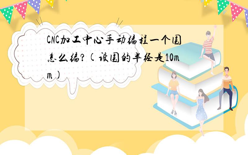 CNC加工中心手动编程一个圆怎么编?(设圆的半径是10mm)