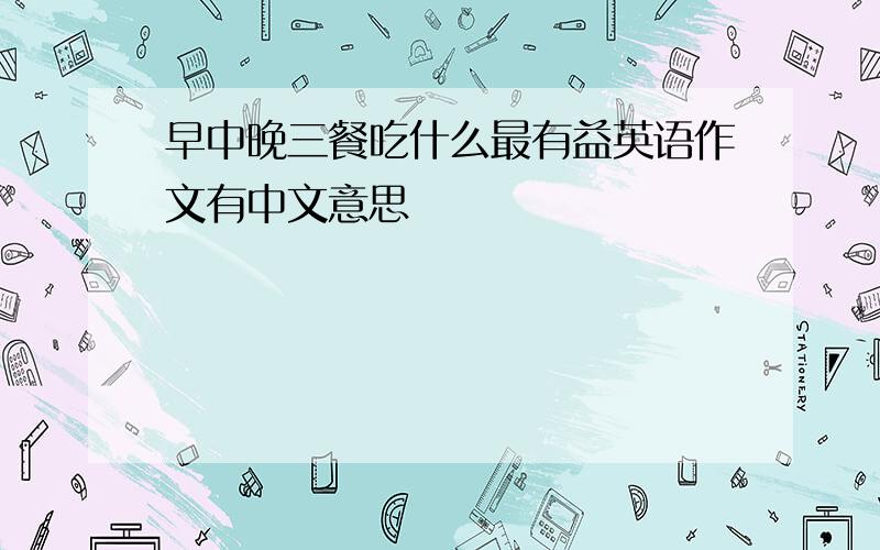 早中晚三餐吃什么最有益英语作文有中文意思