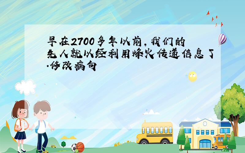 早在2700多年以前,我们的先人就以经利用烽火传递信息了.修改病句