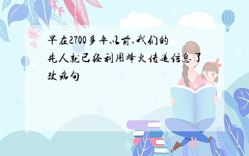 早在2700多年以前,我们的先人就已经利用烽火传递信息了改病句