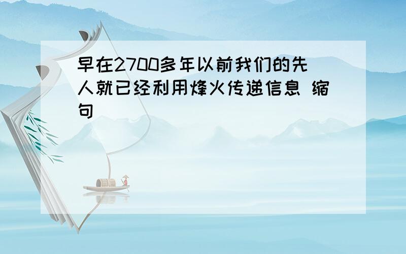 早在2700多年以前我们的先人就已经利用烽火传递信息 缩句