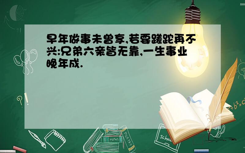 早年做事未曾享,若要蹉跎再不兴:兄弟六亲皆无靠,一生事业晚年成.