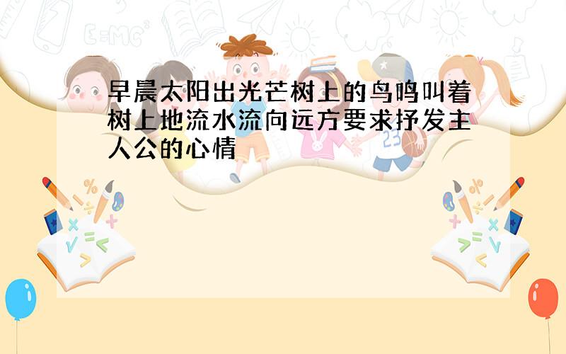 早晨太阳出光芒树上的鸟鸣叫着树上地流水流向远方要求抒发主人公的心情