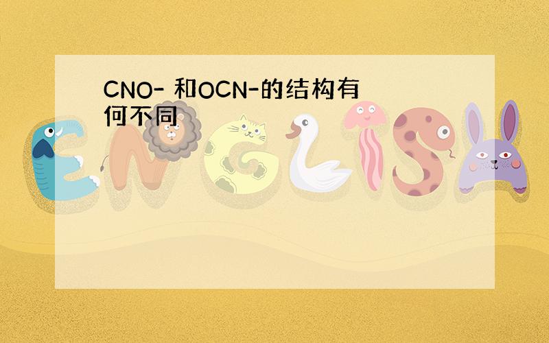 CNO- 和OCN-的结构有何不同